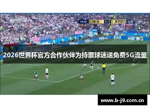 2026世界杯官方合作伙伴为持票球迷送免费5G流量 2026世界杯官方合作伙伴为持票球迷送免费5G流量