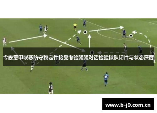 今晚意甲联赛防守稳定性接受考验强强对话检验球队韧性与状态深度 今晚意甲联赛防守稳定性接受考验强强对话检验球队韧性与状态深度