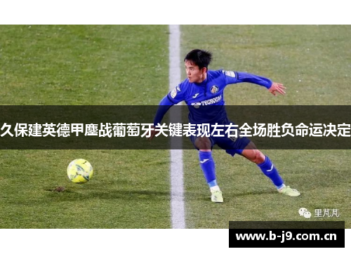 久保建英德甲鏖战葡萄牙关键表现左右全场胜负命运决定 久保建英德甲鏖战葡萄牙关键表现左右全场胜负命运决定