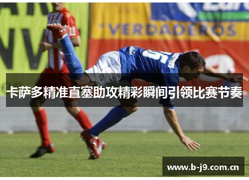 卡萨多精准直塞助攻精彩瞬间引领比赛节奏 卡萨多精准直塞助攻精彩瞬间引领比赛节奏