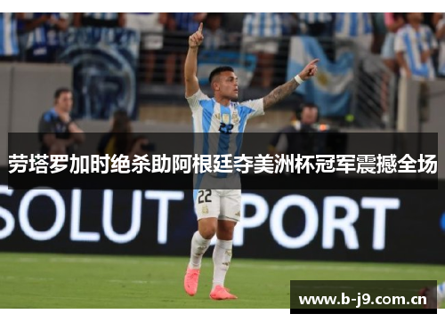 劳塔罗加时绝杀助阿根廷夺美洲杯冠军震撼全场 劳塔罗加时绝杀助阿根廷夺美洲杯冠军震撼全场